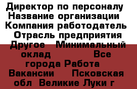 Директор по персоналу › Название организации ­ Компания-работодатель › Отрасль предприятия ­ Другое › Минимальный оклад ­ 35 000 - Все города Работа » Вакансии   . Псковская обл.,Великие Луки г.